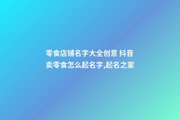 零食店铺名字大全创意 抖音卖零食怎么起名字,起名之家-第1张-店铺起名-玄机派